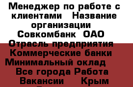 Менеджер по работе с клиентами › Название организации ­ Совкомбанк, ОАО › Отрасль предприятия ­ Коммерческие банки › Минимальный оклад ­ 1 - Все города Работа » Вакансии   . Крым,Бахчисарай